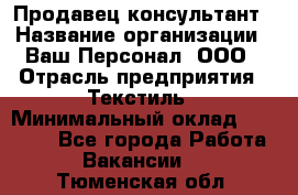 Продавец-консультант › Название организации ­ Ваш Персонал, ООО › Отрасль предприятия ­ Текстиль › Минимальный оклад ­ 38 000 - Все города Работа » Вакансии   . Тюменская обл.